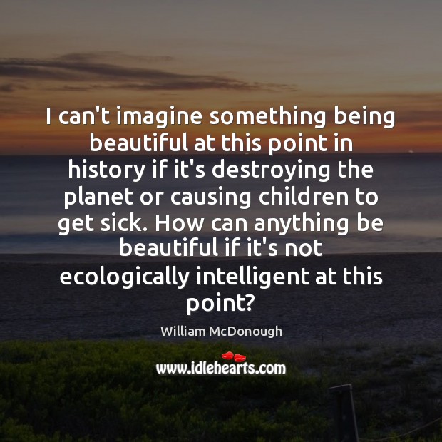 I can’t imagine something being beautiful at this point in history if William McDonough Picture Quote