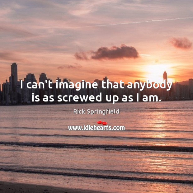 I can’t imagine that anybody is as screwed up as I am. Rick Springfield Picture Quote