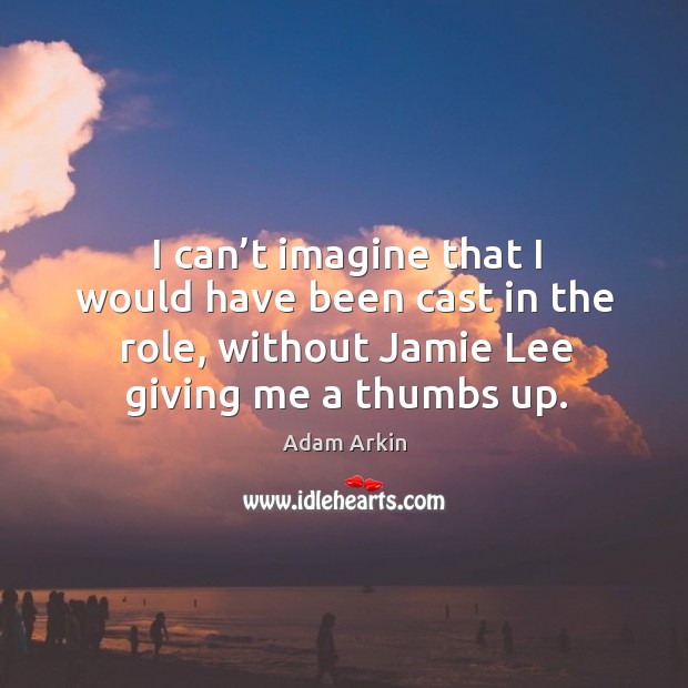 I can’t imagine that I would have been cast in the role, without jamie lee giving me a thumbs up. Adam Arkin Picture Quote