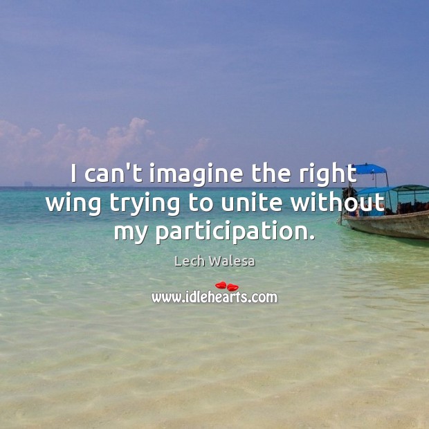 I can’t imagine the right wing trying to unite without my participation. Lech Walesa Picture Quote