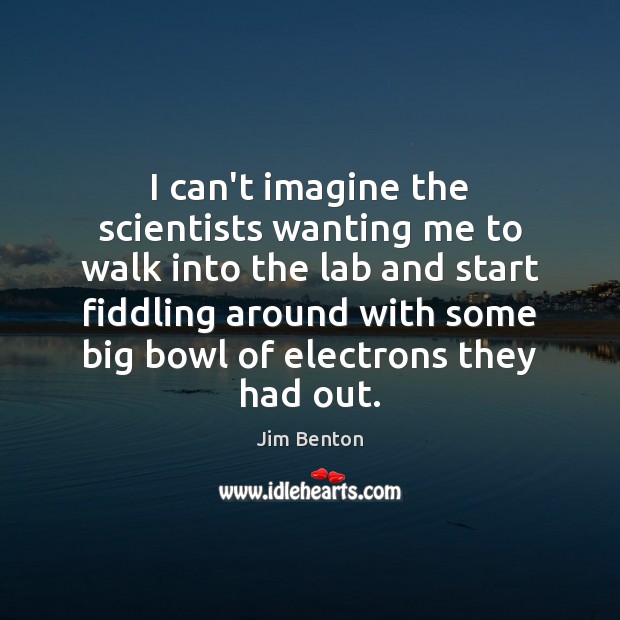 I can’t imagine the scientists wanting me to walk into the lab Jim Benton Picture Quote