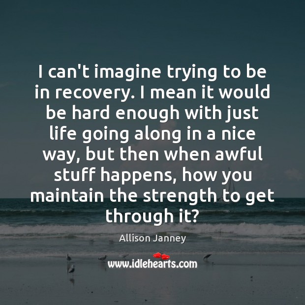 I can’t imagine trying to be in recovery. I mean it would Allison Janney Picture Quote