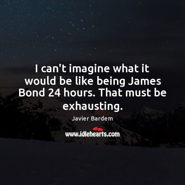 I can’t imagine what it would be like being James Bond 24 hours. That must be exhausting. Javier Bardem Picture Quote