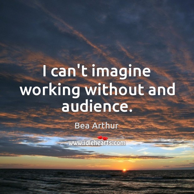 I can’t imagine working without and audience. Bea Arthur Picture Quote