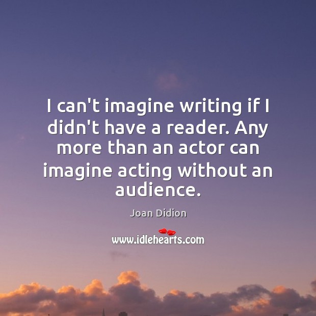 I can’t imagine writing if I didn’t have a reader. Any more Joan Didion Picture Quote