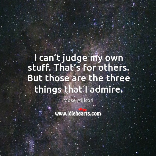 I can’t judge my own stuff. That’s for others. But those are the three things that I admire. Mose Allison Picture Quote