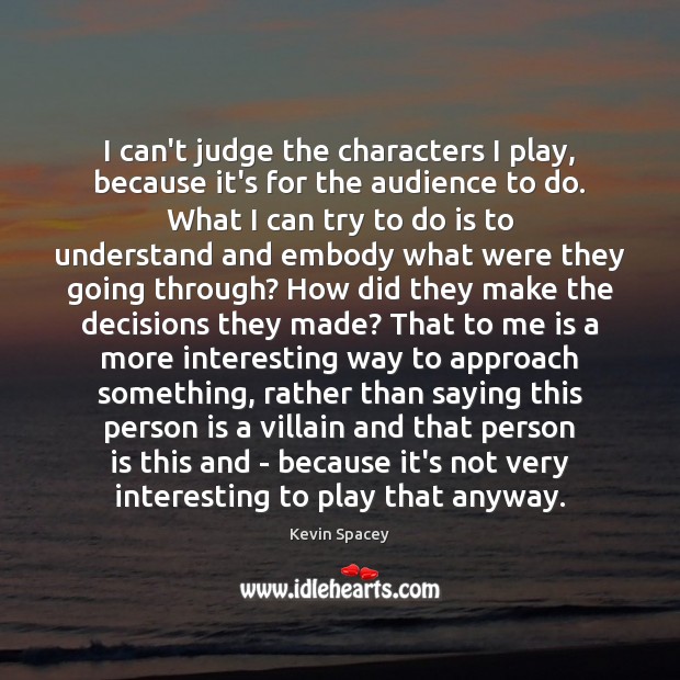 I can’t judge the characters I play, because it’s for the audience Kevin Spacey Picture Quote