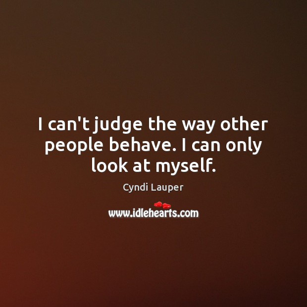 I can’t judge the way other people behave. I can only look at myself. Cyndi Lauper Picture Quote