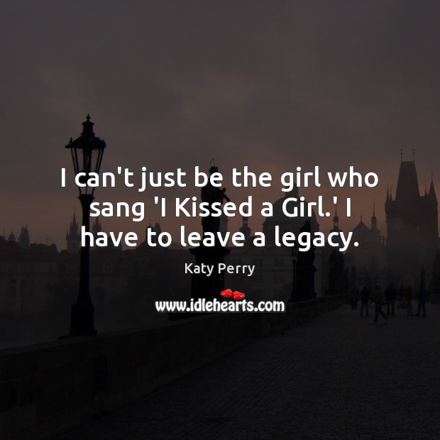I can’t just be the girl who sang ‘I Kissed a Girl.’ I have to leave a legacy. Katy Perry Picture Quote