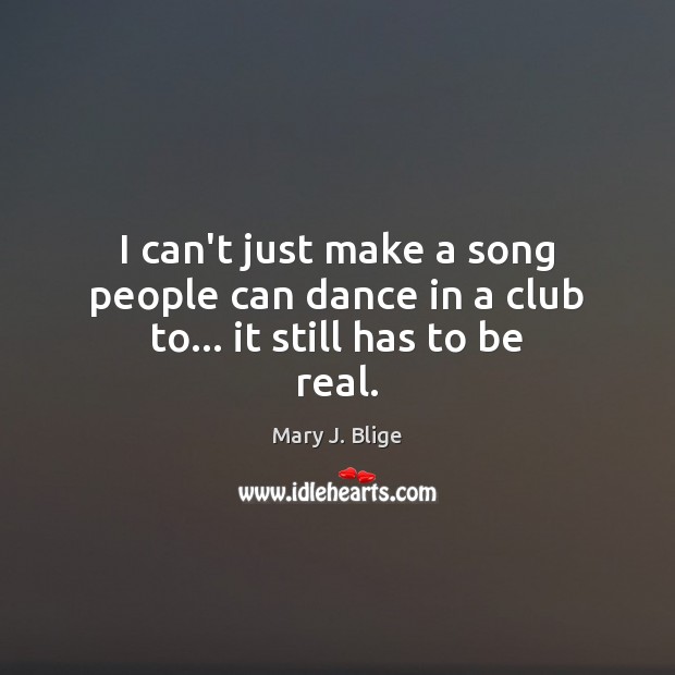 I can’t just make a song people can dance in a club to… it still has to be real. Image