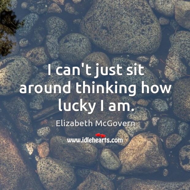 I can’t just sit around thinking how lucky I am. Elizabeth McGovern Picture Quote