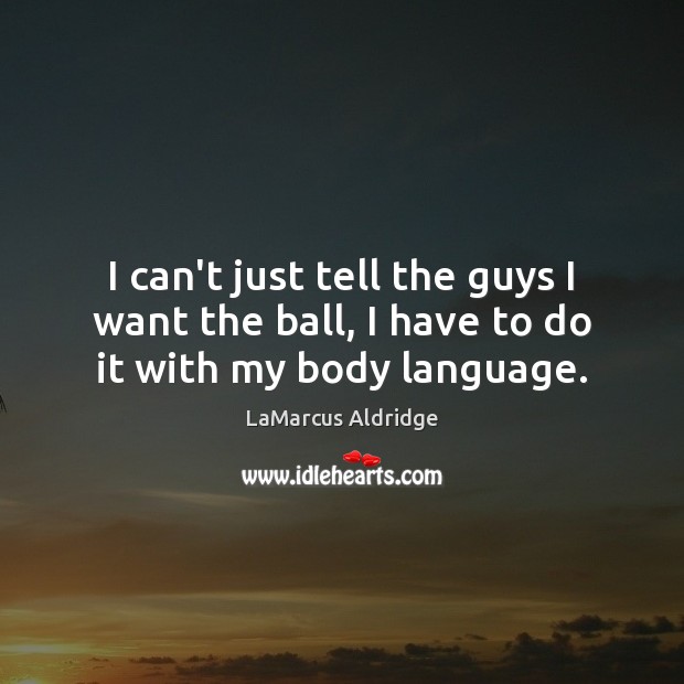 I can’t just tell the guys I want the ball, I have to do it with my body language. Image
