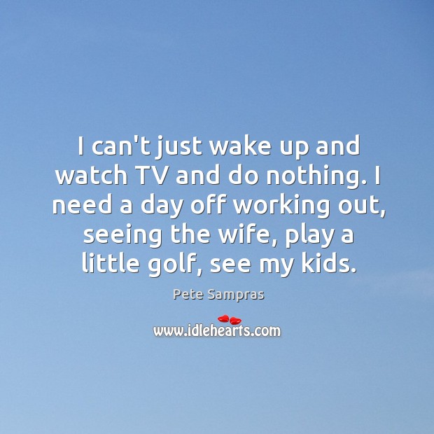 I can’t just wake up and watch TV and do nothing. I Pete Sampras Picture Quote