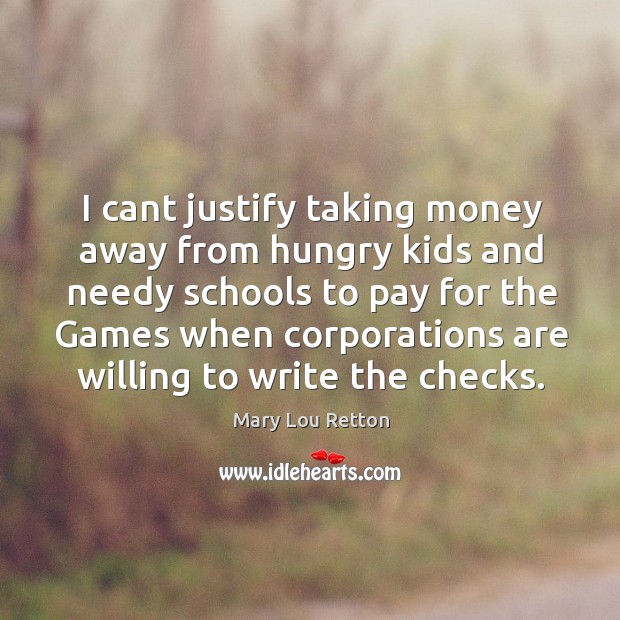 I cant justify taking money away from hungry kids and needy schools Mary Lou Retton Picture Quote