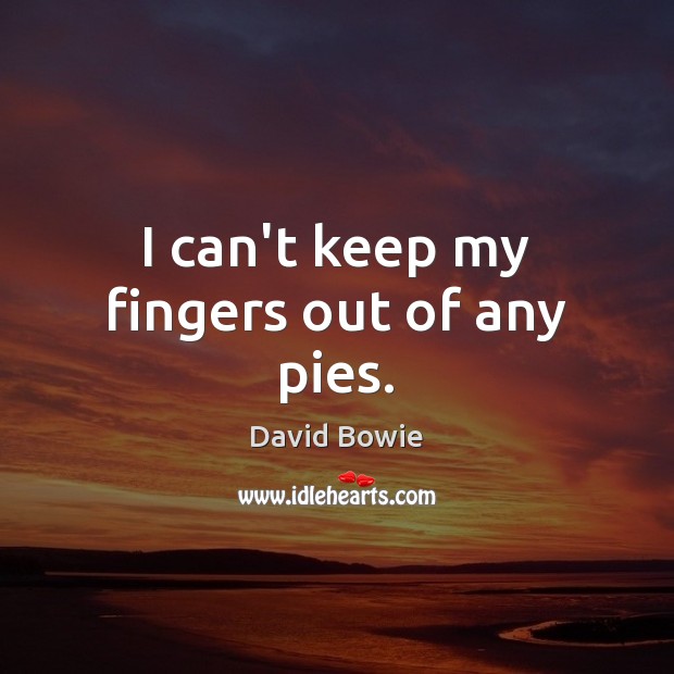 I can’t keep my fingers out of any pies. David Bowie Picture Quote
