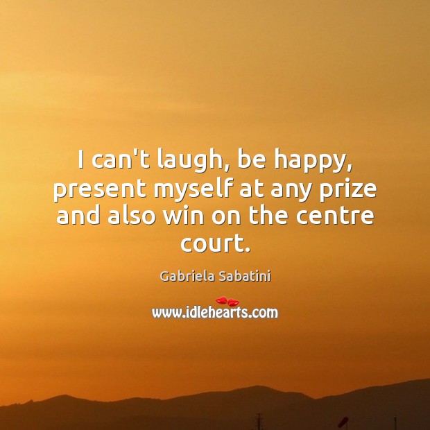I can’t laugh, be happy, present myself at any prize and also win on the centre court. Gabriela Sabatini Picture Quote