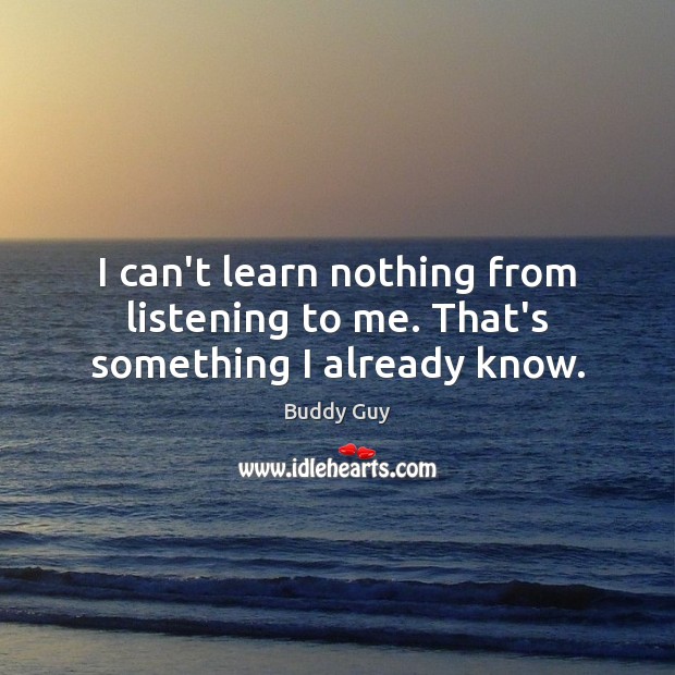 I can’t learn nothing from listening to me. That’s something I already know. Buddy Guy Picture Quote