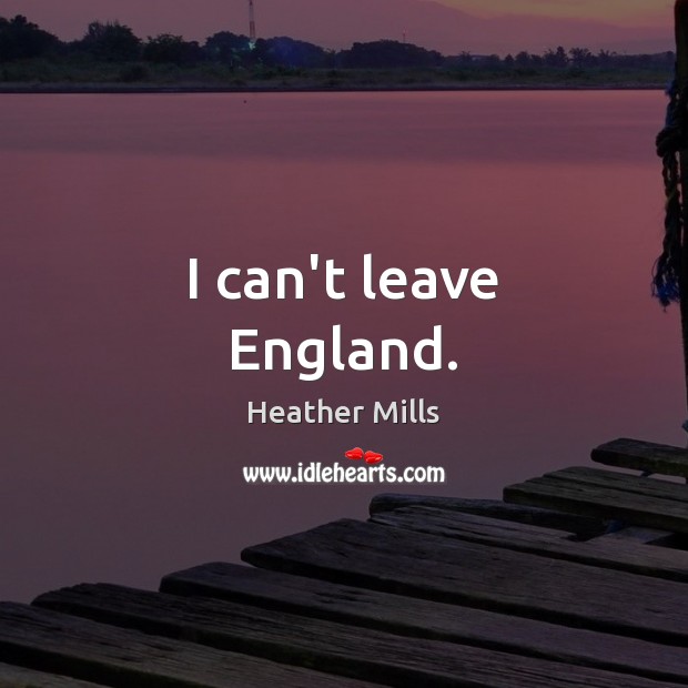 I can’t leave England. Heather Mills Picture Quote