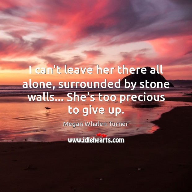I can’t leave her there all alone, surrounded by stone walls… She’s Megan Whalen Turner Picture Quote