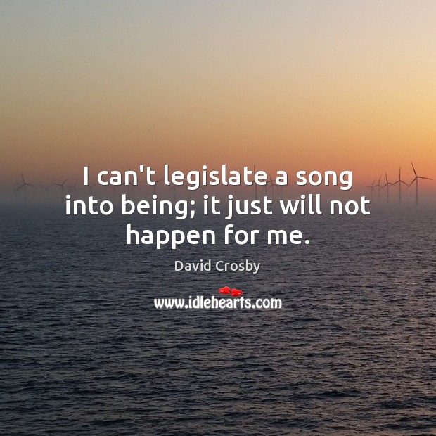 I can’t legislate a song into being; it just will not happen for me. David Crosby Picture Quote