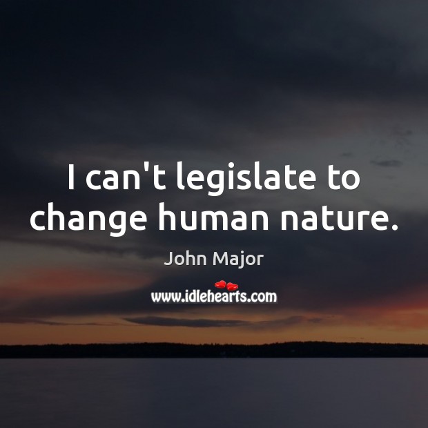 I can’t legislate to change human nature. John Major Picture Quote
