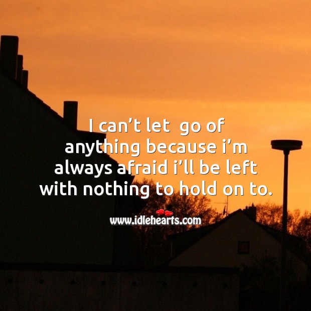 I can’t let  go of anything because I’m always afraid I’ll be left with nothing to hold on to. Image