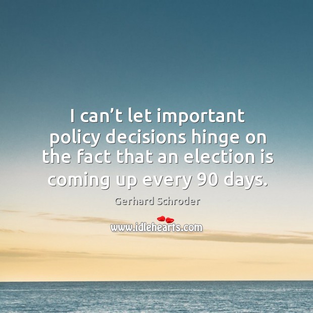 I can’t let important policy decisions hinge on the fact that an election is coming up every 90 days. Gerhard Schroder Picture Quote