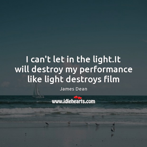I can’t let in the light.It will destroy my performance like light destroys film James Dean Picture Quote