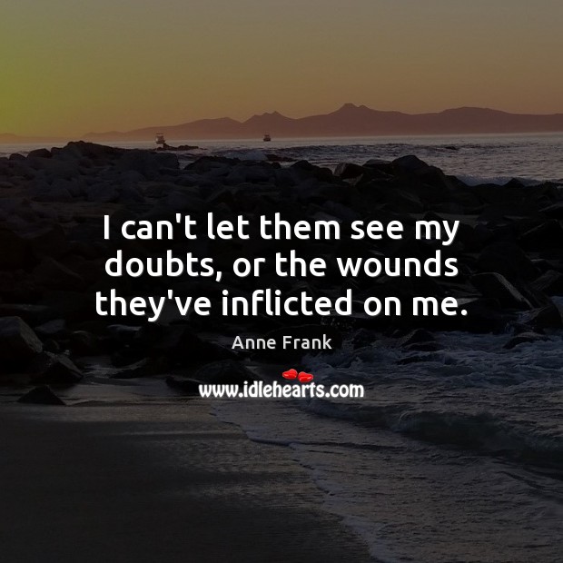I can’t let them see my doubts, or the wounds they’ve inflicted on me. Anne Frank Picture Quote