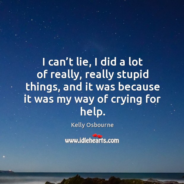 I can’t lie, I did a lot of really, really stupid things, and it was because it was my way of crying for help. 