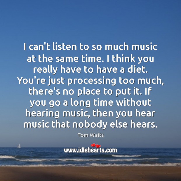 I can’t listen to so much music at the same time. I Tom Waits Picture Quote