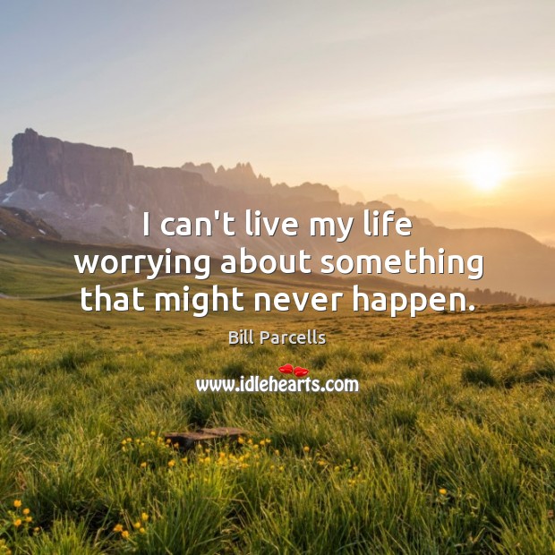 I can’t live my life worrying about something that might never happen. Bill Parcells Picture Quote