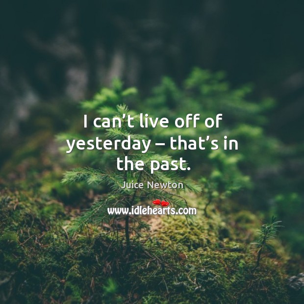 I can’t live off of yesterday – that’s in the past. Image