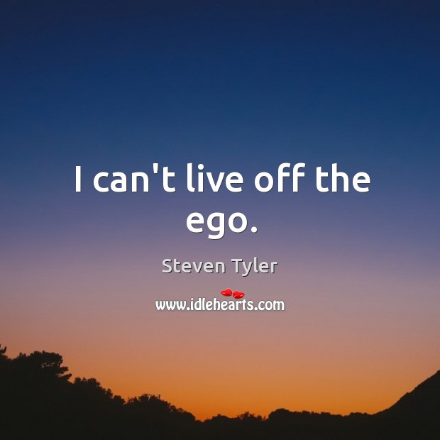 I can’t live off the ego. Steven Tyler Picture Quote