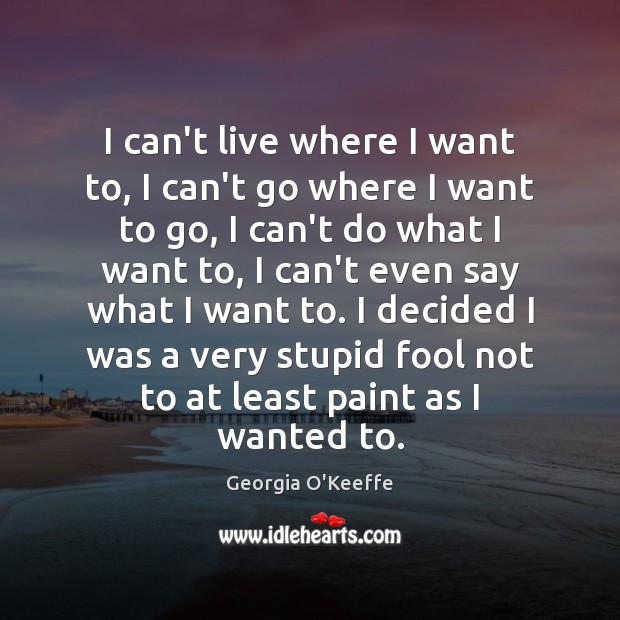 I can’t live where I want to, I can’t go where I Georgia O’Keeffe Picture Quote