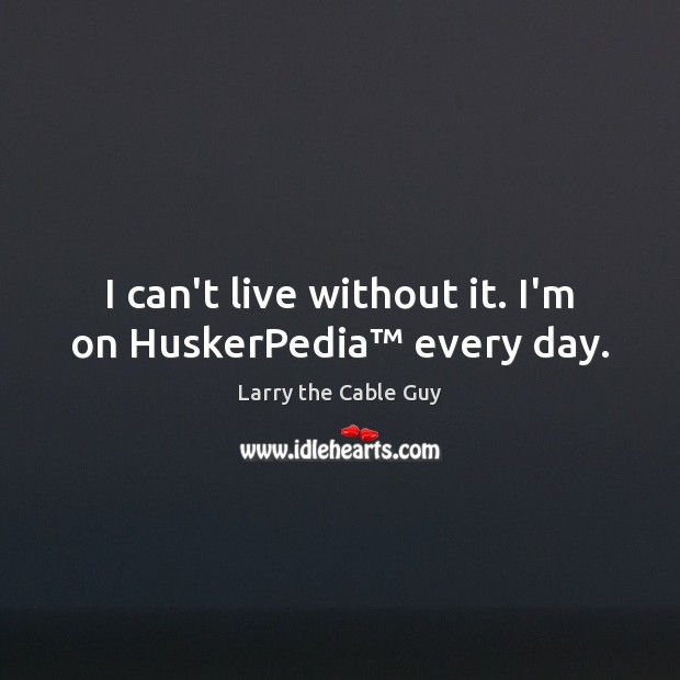 I can’t live without it. I’m on HuskerPedia™ every day. Larry the Cable Guy Picture Quote