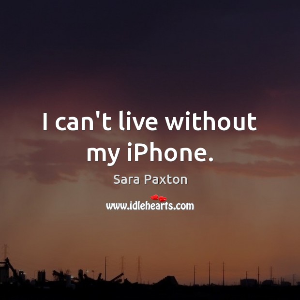 I can’t live without my iPhone. Sara Paxton Picture Quote
