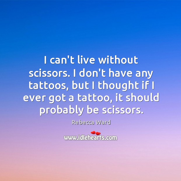 I can’t live without scissors. I don’t have any tattoos, but I Image