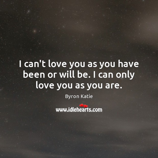 I can’t love you as you have been or will be. I can only love you as you are. Byron Katie Picture Quote