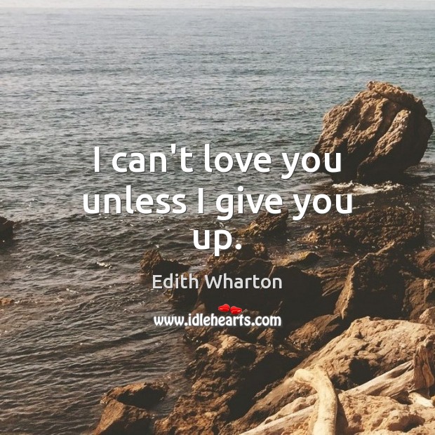 I can’t love you unless I give you up. Edith Wharton Picture Quote
