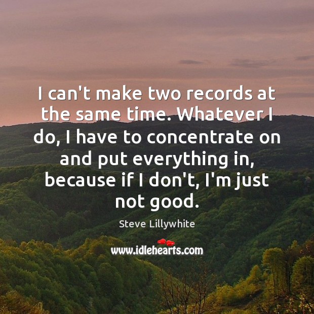 I can’t make two records at the same time. Whatever I do, Steve Lillywhite Picture Quote