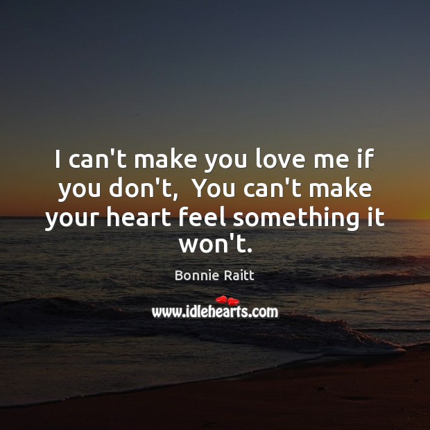 I can’t make you love me if you don’t,  You can’t make your heart feel something it won’t. Bonnie Raitt Picture Quote
