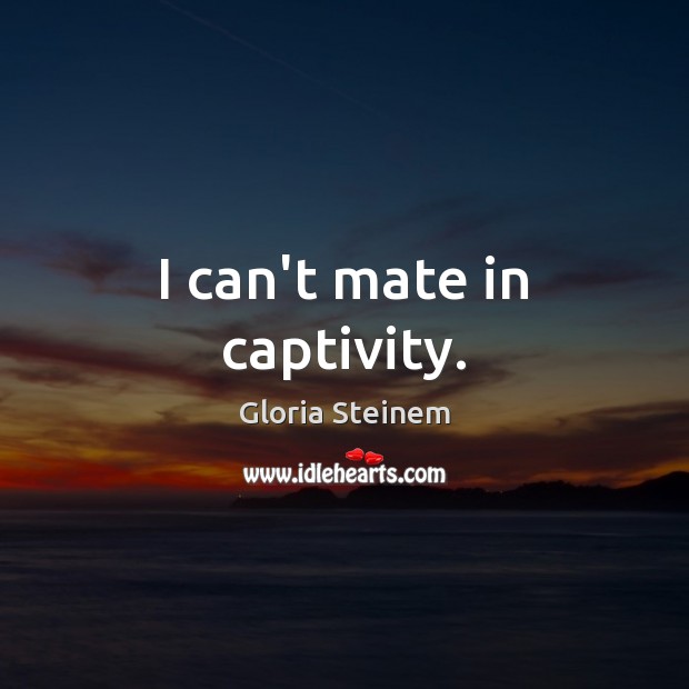 I can’t mate in captivity. Gloria Steinem Picture Quote