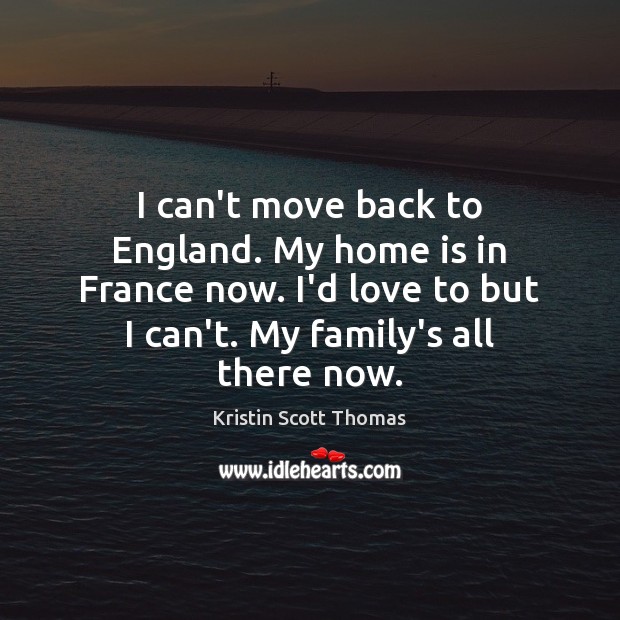 I can’t move back to England. My home is in France now. Kristin Scott Thomas Picture Quote
