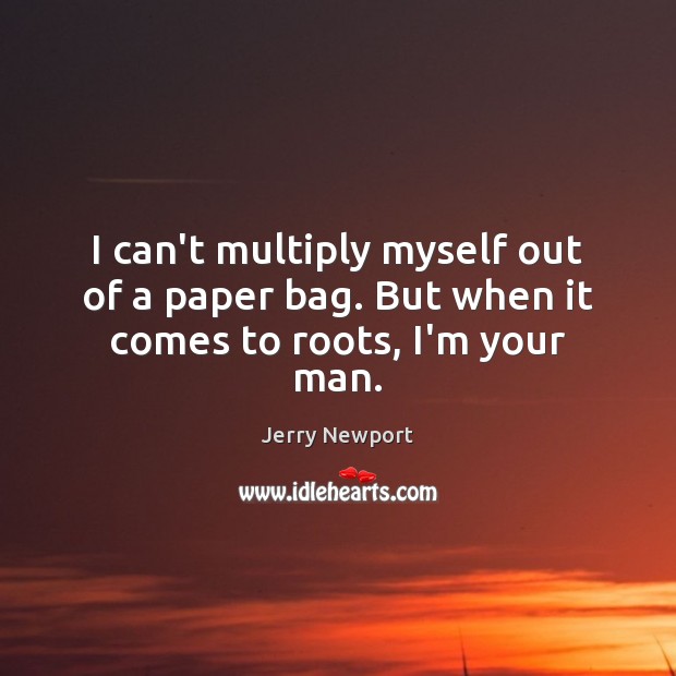I can’t multiply myself out of a paper bag. But when it comes to roots, I’m your man. Jerry Newport Picture Quote