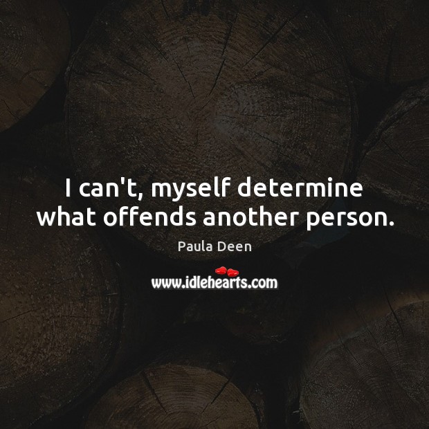 I can’t, myself determine what offends another person. Paula Deen Picture Quote