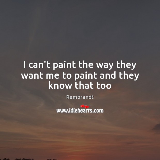 I can’t paint the way they want me to paint and they know that too Rembrandt Picture Quote