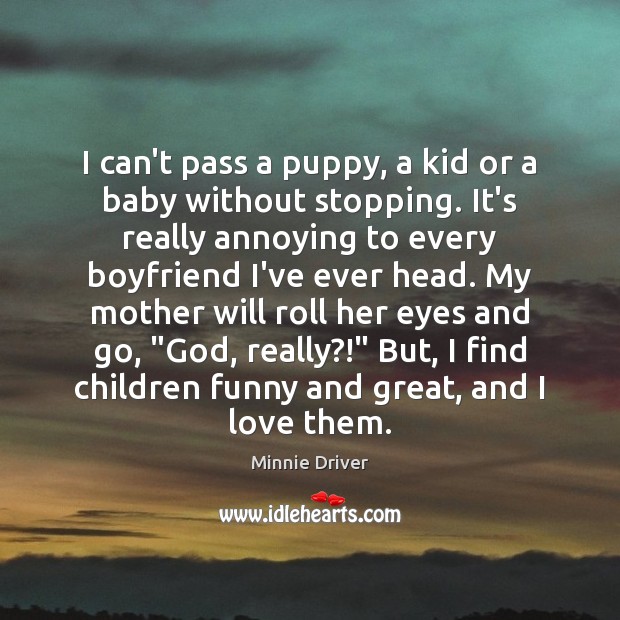I can’t pass a puppy, a kid or a baby without stopping. Minnie Driver Picture Quote