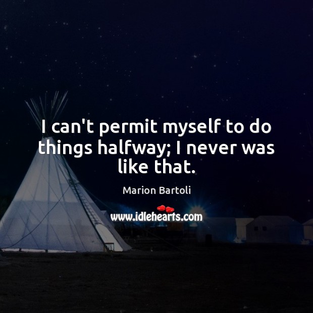 I can’t permit myself to do things halfway; I never was like that. Marion Bartoli Picture Quote