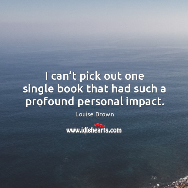 I can’t pick out one single book that had such a profound personal impact. Louise Brown Picture Quote